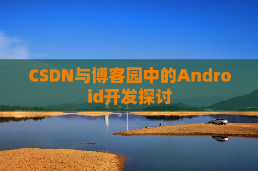 CSDN与博客园中的Android开发探讨 CSDN与博客园中的Android开发探讨