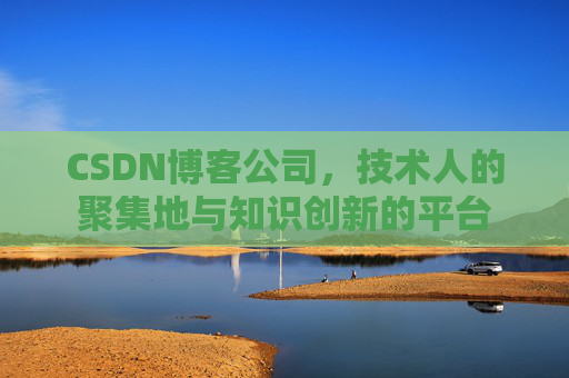 CSDN博客公司，技术人的聚集地与知识创新的平台
